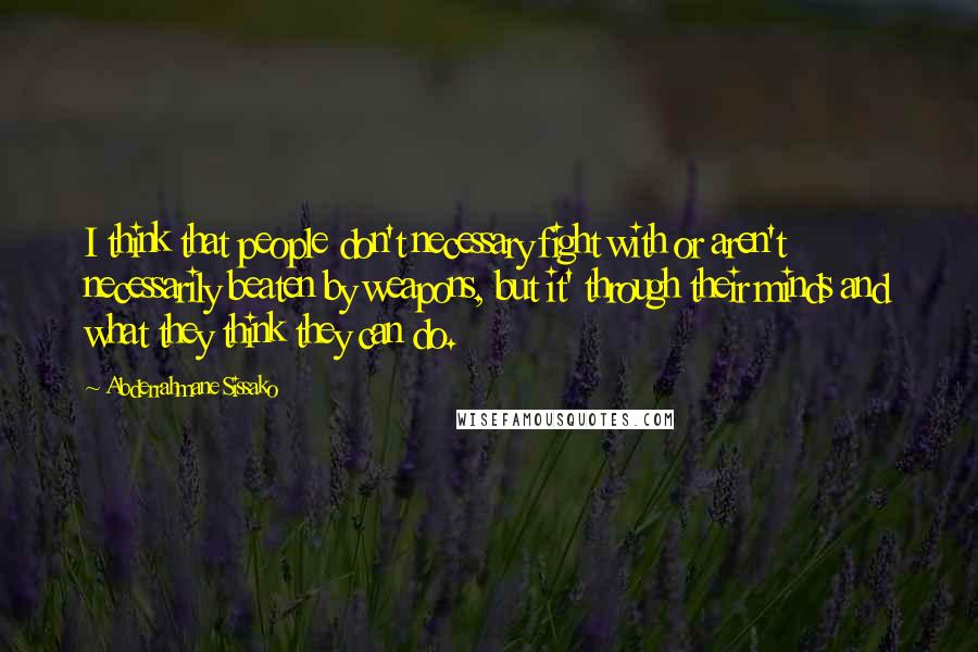 Abderrahmane Sissako Quotes: I think that people don't necessary fight with or aren't necessarily beaten by weapons, but it' through their minds and what they think they can do.