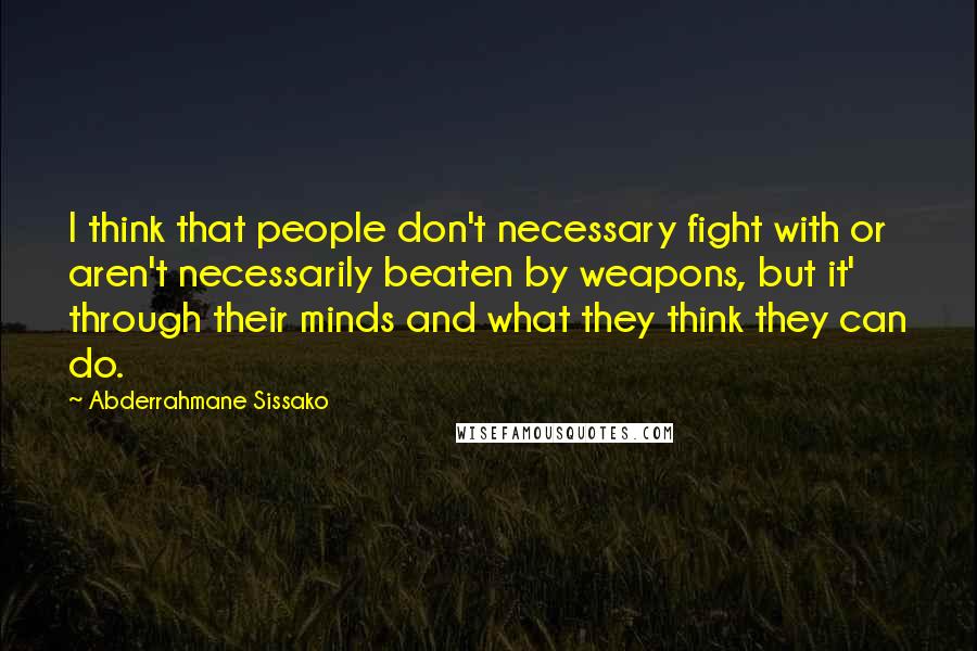 Abderrahmane Sissako Quotes: I think that people don't necessary fight with or aren't necessarily beaten by weapons, but it' through their minds and what they think they can do.