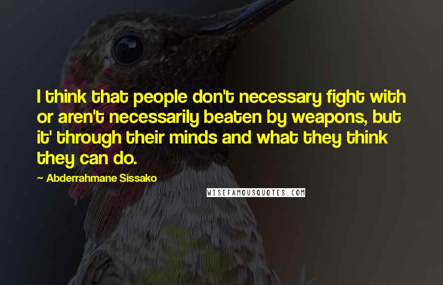 Abderrahmane Sissako Quotes: I think that people don't necessary fight with or aren't necessarily beaten by weapons, but it' through their minds and what they think they can do.