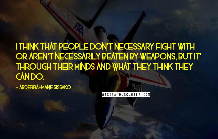 Abderrahmane Sissako Quotes: I think that people don't necessary fight with or aren't necessarily beaten by weapons, but it' through their minds and what they think they can do.