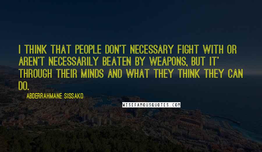 Abderrahmane Sissako Quotes: I think that people don't necessary fight with or aren't necessarily beaten by weapons, but it' through their minds and what they think they can do.