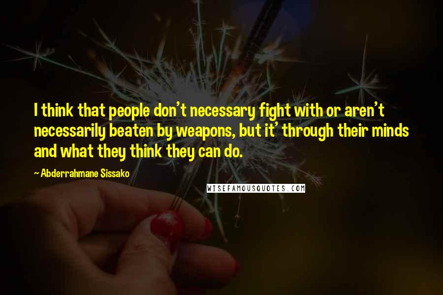 Abderrahmane Sissako Quotes: I think that people don't necessary fight with or aren't necessarily beaten by weapons, but it' through their minds and what they think they can do.