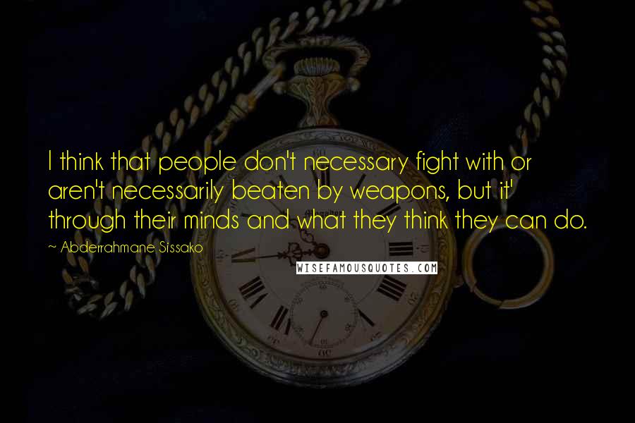 Abderrahmane Sissako Quotes: I think that people don't necessary fight with or aren't necessarily beaten by weapons, but it' through their minds and what they think they can do.