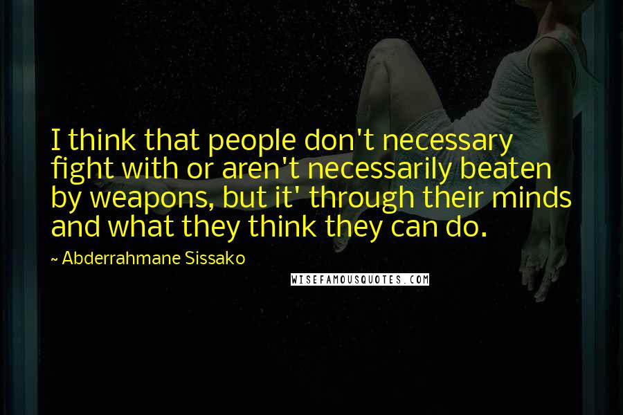 Abderrahmane Sissako Quotes: I think that people don't necessary fight with or aren't necessarily beaten by weapons, but it' through their minds and what they think they can do.