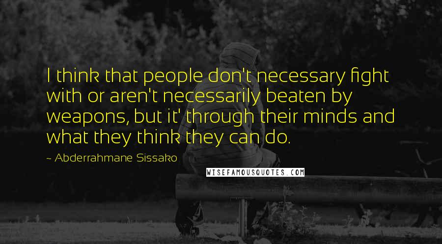 Abderrahmane Sissako Quotes: I think that people don't necessary fight with or aren't necessarily beaten by weapons, but it' through their minds and what they think they can do.