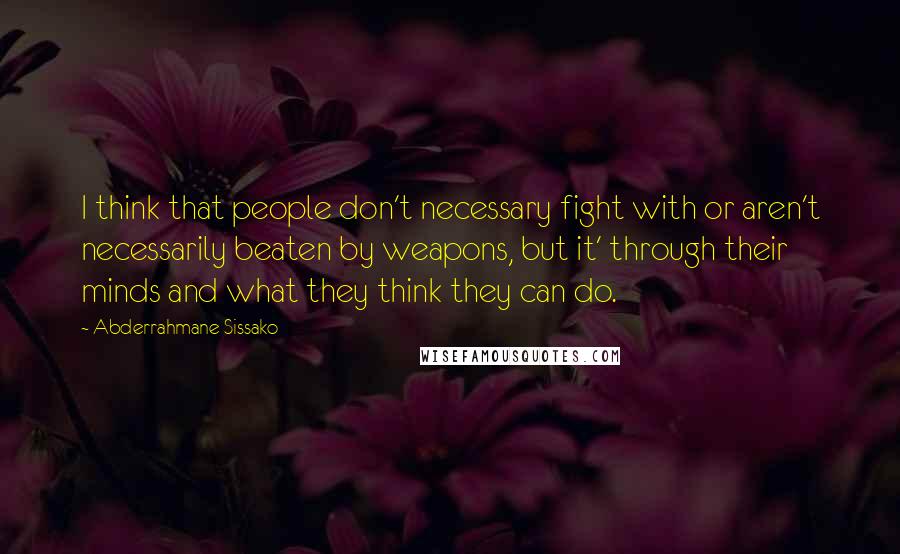 Abderrahmane Sissako Quotes: I think that people don't necessary fight with or aren't necessarily beaten by weapons, but it' through their minds and what they think they can do.