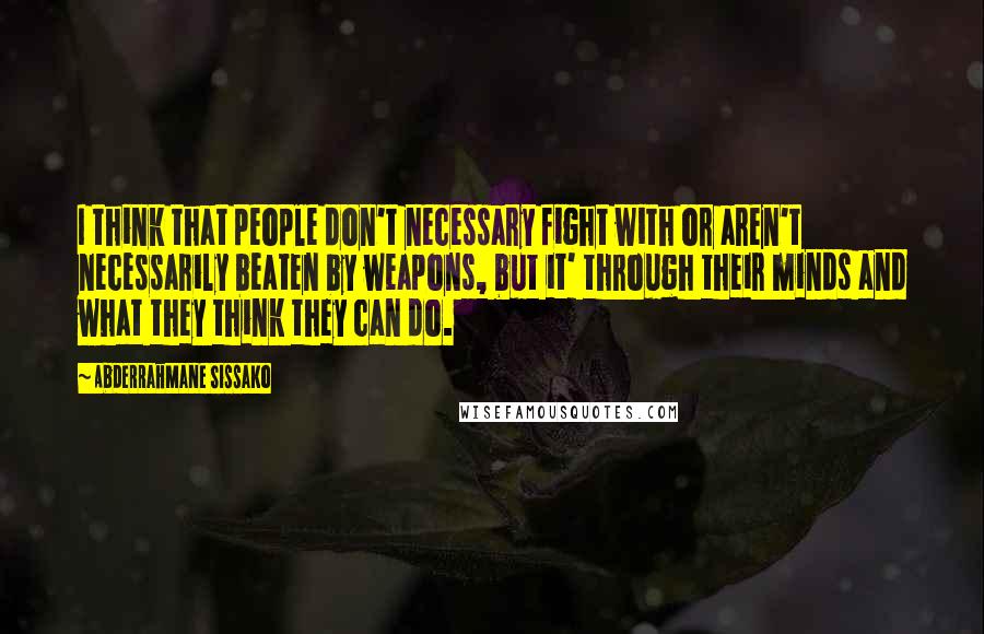 Abderrahmane Sissako Quotes: I think that people don't necessary fight with or aren't necessarily beaten by weapons, but it' through their minds and what they think they can do.