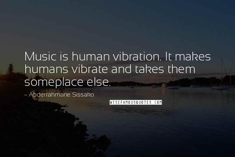 Abderrahmane Sissako Quotes: Music is human vibration. It makes humans vibrate and takes them someplace else.