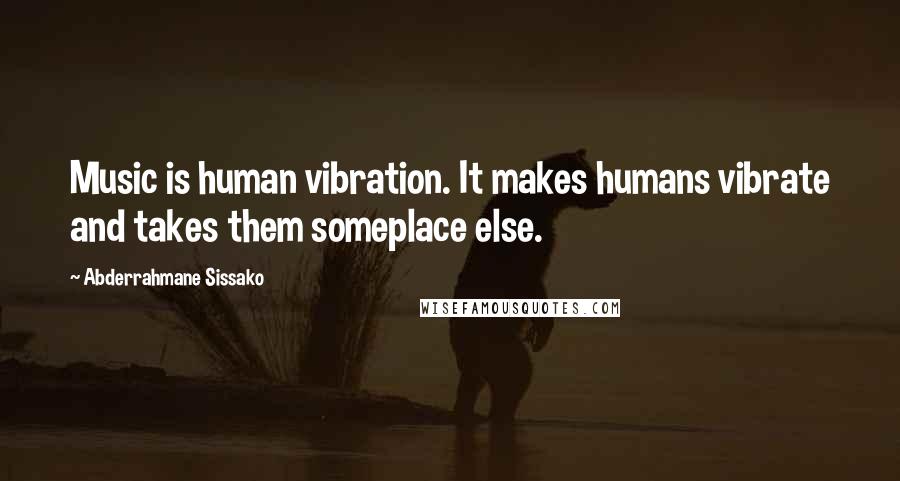 Abderrahmane Sissako Quotes: Music is human vibration. It makes humans vibrate and takes them someplace else.