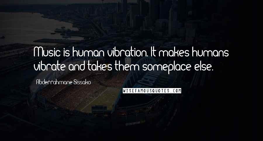 Abderrahmane Sissako Quotes: Music is human vibration. It makes humans vibrate and takes them someplace else.
