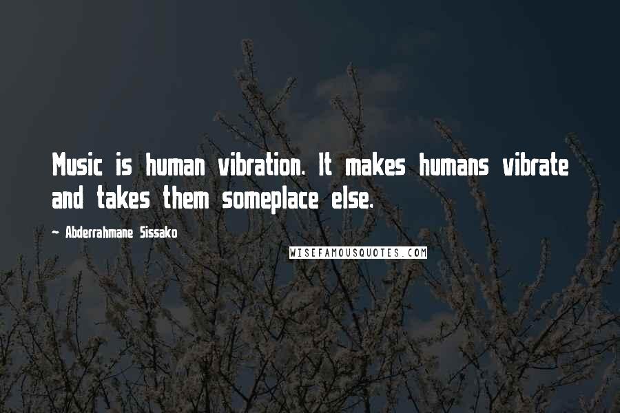Abderrahmane Sissako Quotes: Music is human vibration. It makes humans vibrate and takes them someplace else.