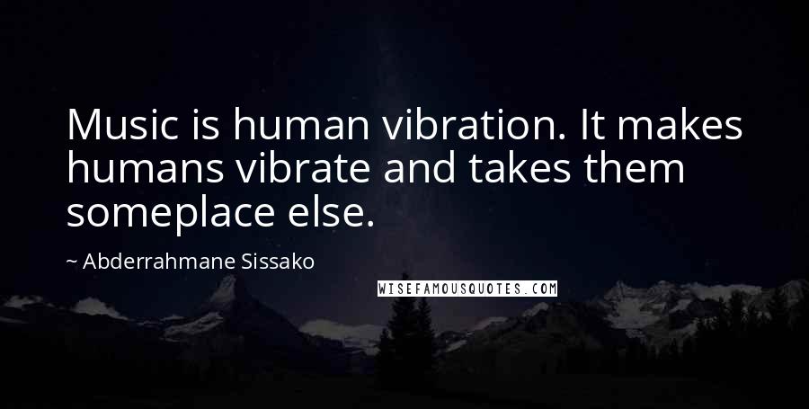 Abderrahmane Sissako Quotes: Music is human vibration. It makes humans vibrate and takes them someplace else.