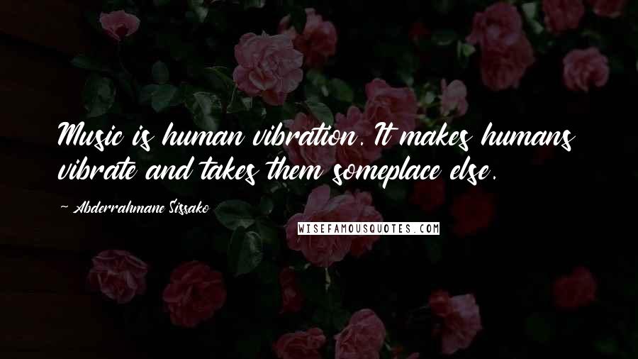 Abderrahmane Sissako Quotes: Music is human vibration. It makes humans vibrate and takes them someplace else.