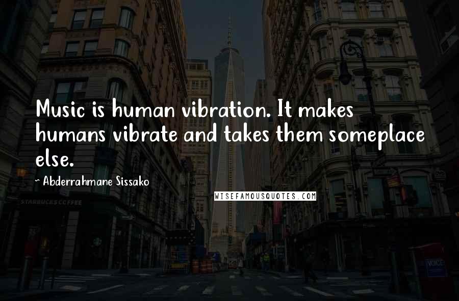 Abderrahmane Sissako Quotes: Music is human vibration. It makes humans vibrate and takes them someplace else.