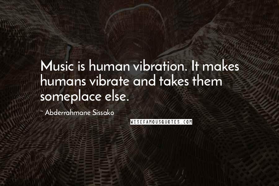 Abderrahmane Sissako Quotes: Music is human vibration. It makes humans vibrate and takes them someplace else.