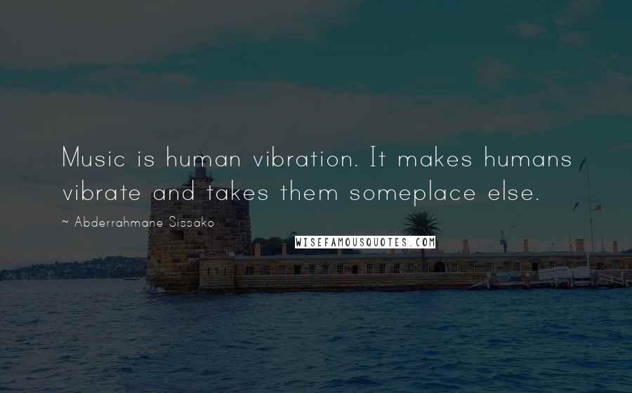 Abderrahmane Sissako Quotes: Music is human vibration. It makes humans vibrate and takes them someplace else.