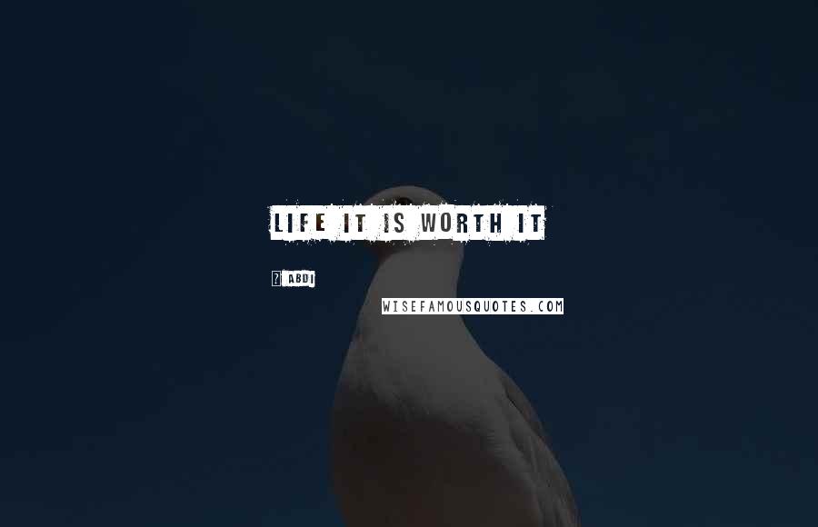 Abdi Quotes: life it is worth it