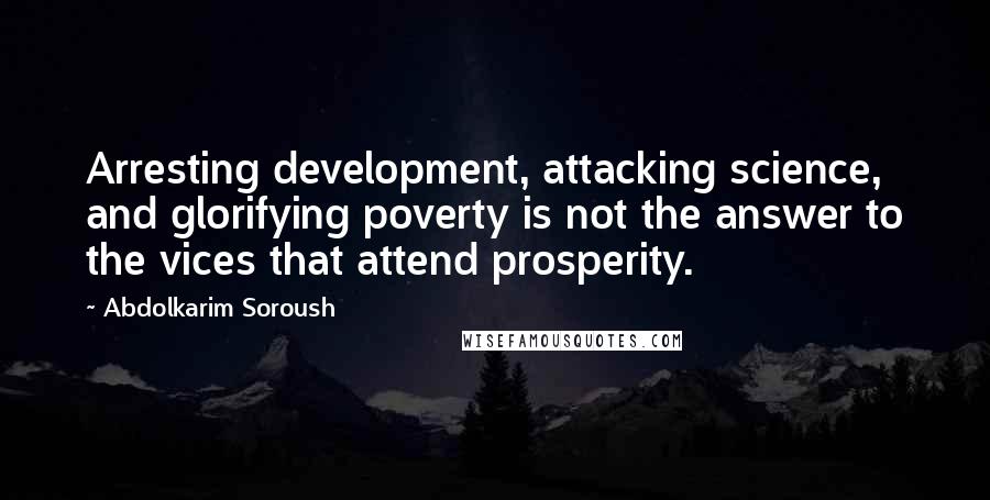Abdolkarim Soroush Quotes: Arresting development, attacking science, and glorifying poverty is not the answer to the vices that attend prosperity.