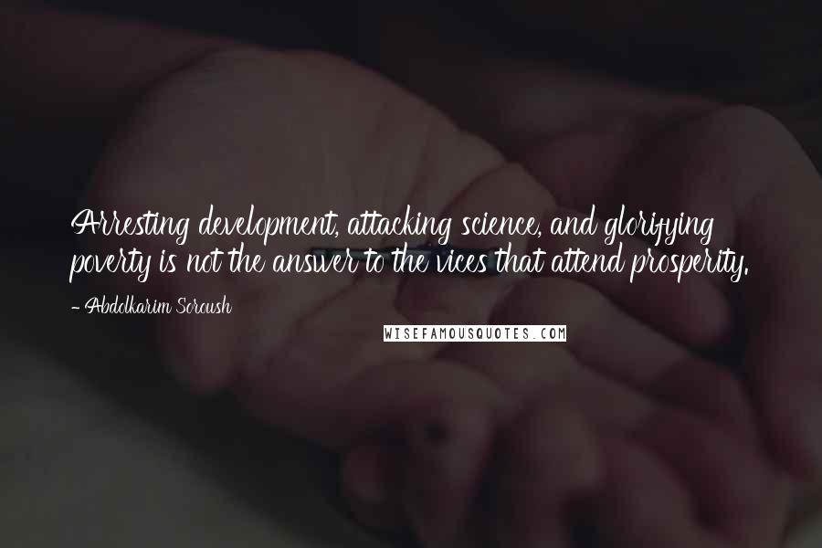 Abdolkarim Soroush Quotes: Arresting development, attacking science, and glorifying poverty is not the answer to the vices that attend prosperity.