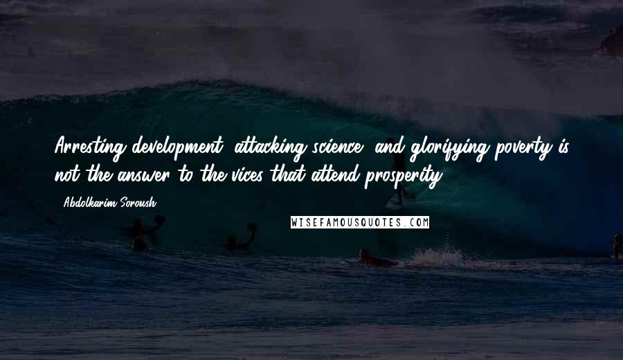 Abdolkarim Soroush Quotes: Arresting development, attacking science, and glorifying poverty is not the answer to the vices that attend prosperity.