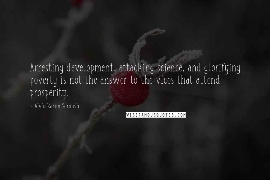 Abdolkarim Soroush Quotes: Arresting development, attacking science, and glorifying poverty is not the answer to the vices that attend prosperity.