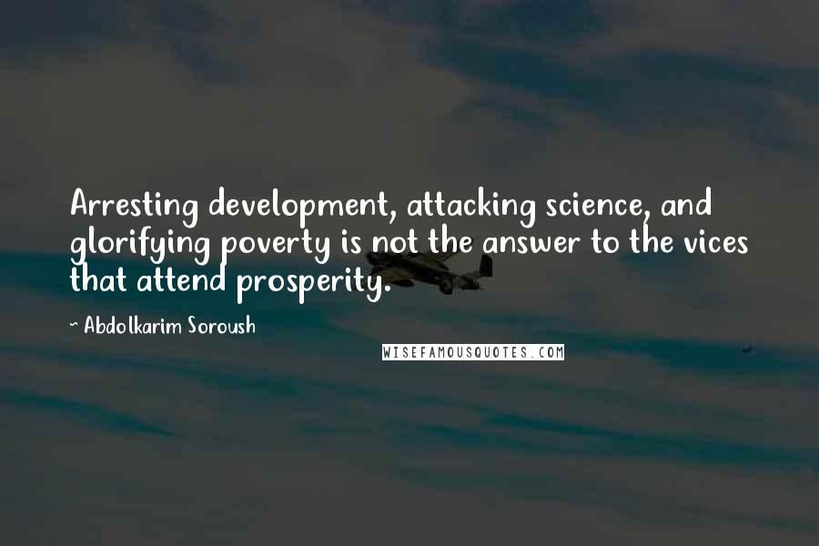 Abdolkarim Soroush Quotes: Arresting development, attacking science, and glorifying poverty is not the answer to the vices that attend prosperity.