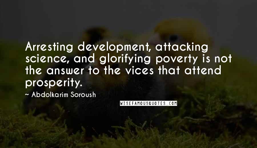 Abdolkarim Soroush Quotes: Arresting development, attacking science, and glorifying poverty is not the answer to the vices that attend prosperity.