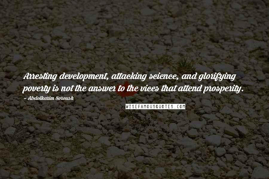 Abdolkarim Soroush Quotes: Arresting development, attacking science, and glorifying poverty is not the answer to the vices that attend prosperity.