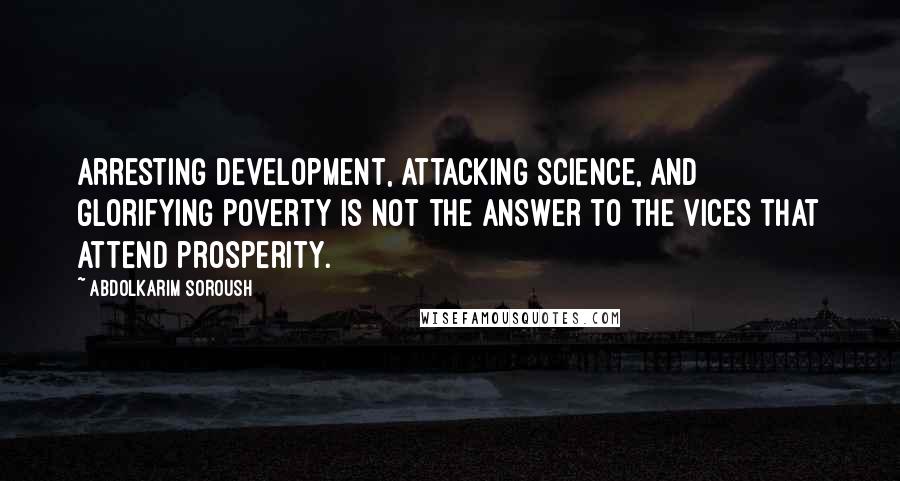 Abdolkarim Soroush Quotes: Arresting development, attacking science, and glorifying poverty is not the answer to the vices that attend prosperity.