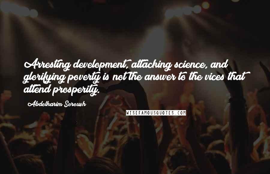 Abdolkarim Soroush Quotes: Arresting development, attacking science, and glorifying poverty is not the answer to the vices that attend prosperity.