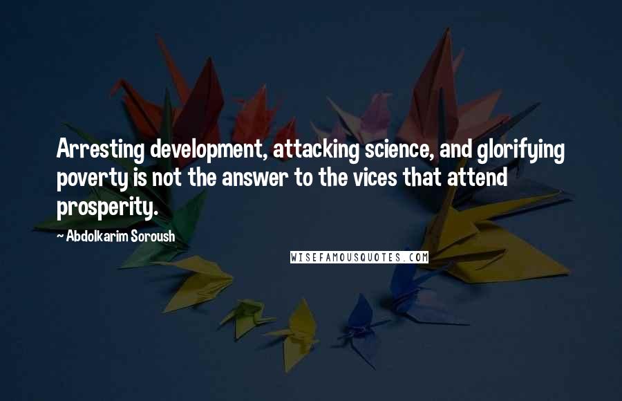 Abdolkarim Soroush Quotes: Arresting development, attacking science, and glorifying poverty is not the answer to the vices that attend prosperity.