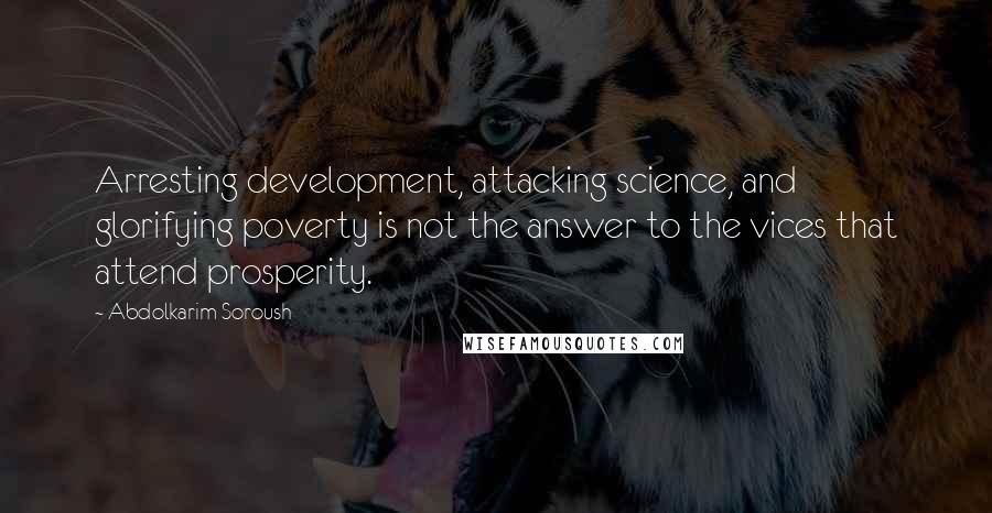 Abdolkarim Soroush Quotes: Arresting development, attacking science, and glorifying poverty is not the answer to the vices that attend prosperity.