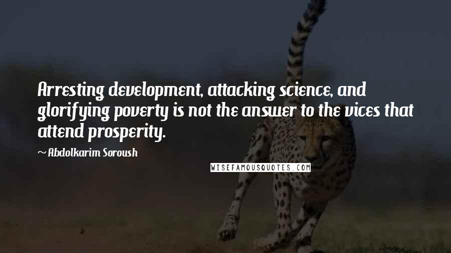 Abdolkarim Soroush Quotes: Arresting development, attacking science, and glorifying poverty is not the answer to the vices that attend prosperity.