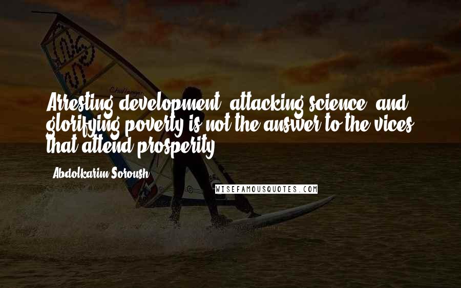 Abdolkarim Soroush Quotes: Arresting development, attacking science, and glorifying poverty is not the answer to the vices that attend prosperity.