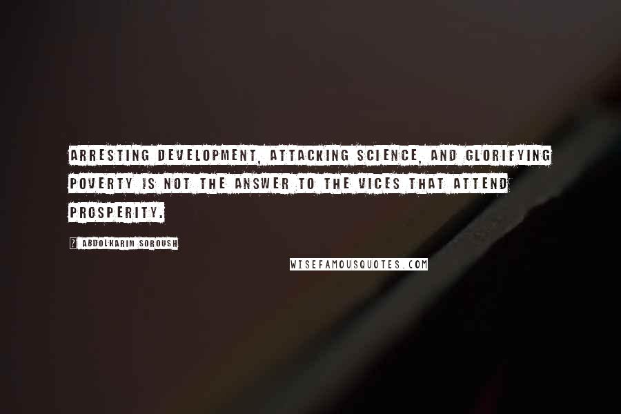 Abdolkarim Soroush Quotes: Arresting development, attacking science, and glorifying poverty is not the answer to the vices that attend prosperity.