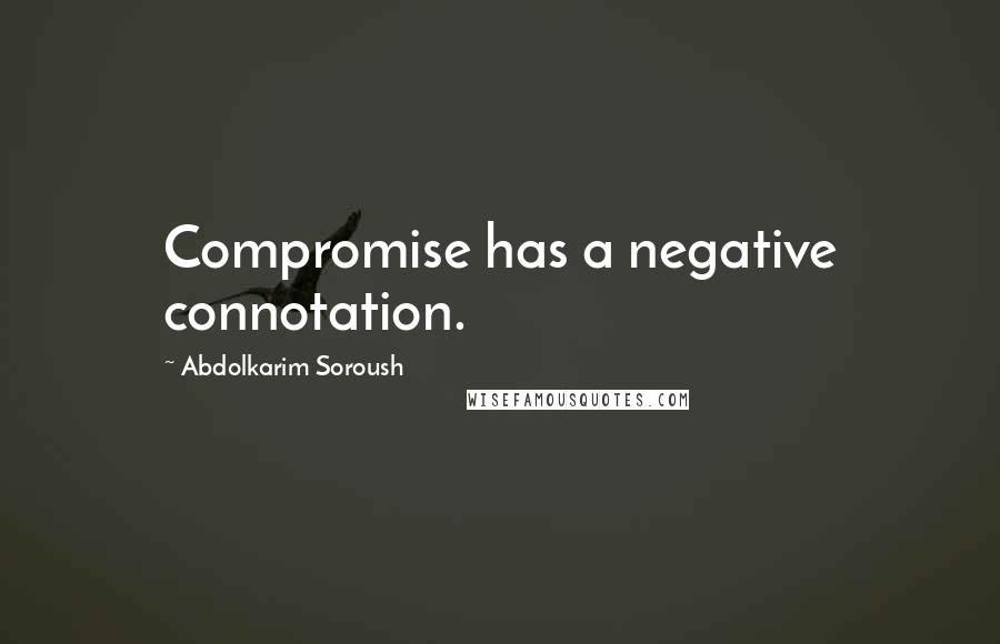 Abdolkarim Soroush Quotes: Compromise has a negative connotation.