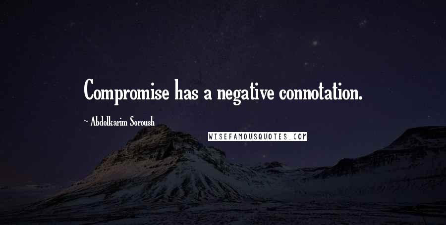 Abdolkarim Soroush Quotes: Compromise has a negative connotation.