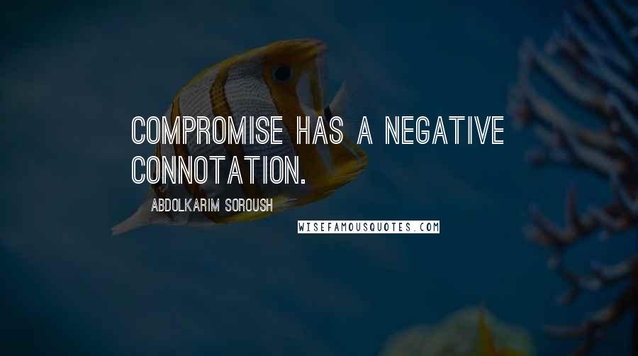 Abdolkarim Soroush Quotes: Compromise has a negative connotation.