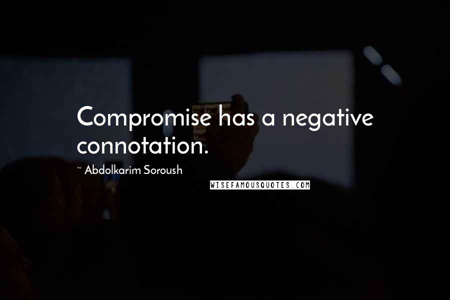 Abdolkarim Soroush Quotes: Compromise has a negative connotation.