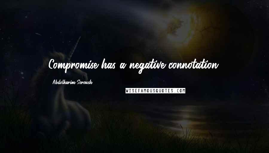 Abdolkarim Soroush Quotes: Compromise has a negative connotation.