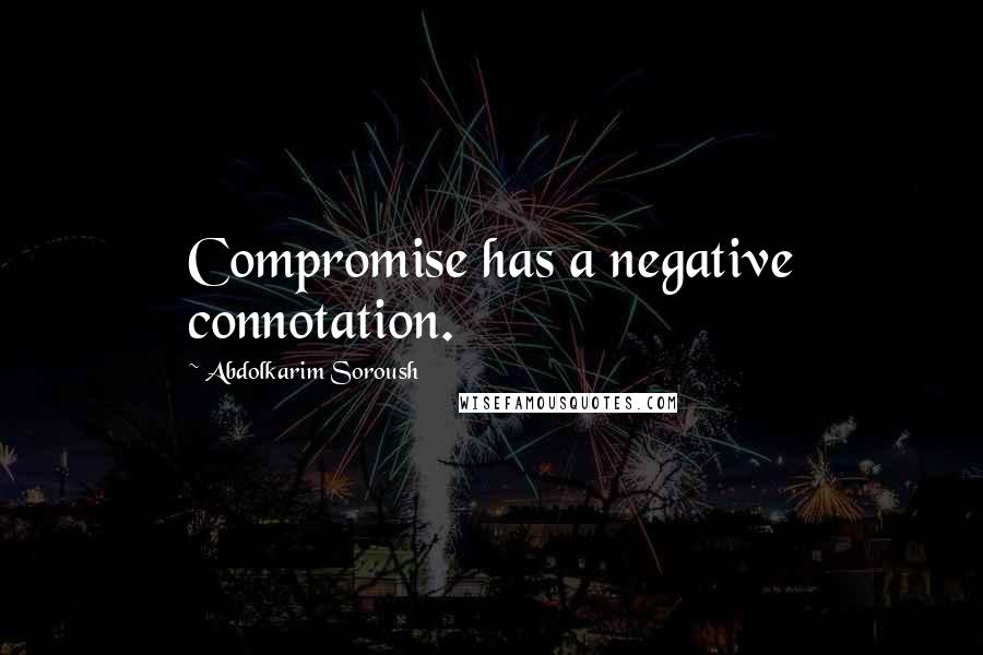 Abdolkarim Soroush Quotes: Compromise has a negative connotation.