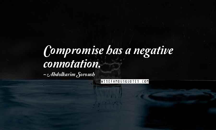 Abdolkarim Soroush Quotes: Compromise has a negative connotation.