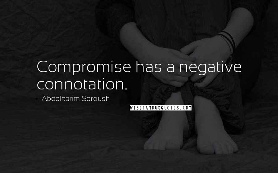 Abdolkarim Soroush Quotes: Compromise has a negative connotation.