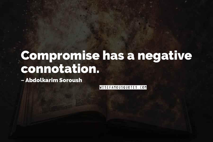 Abdolkarim Soroush Quotes: Compromise has a negative connotation.