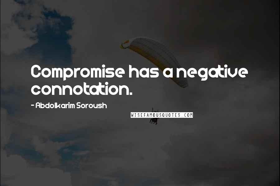 Abdolkarim Soroush Quotes: Compromise has a negative connotation.