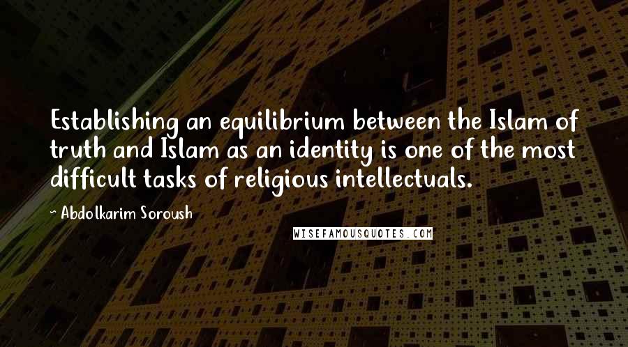 Abdolkarim Soroush Quotes: Establishing an equilibrium between the Islam of truth and Islam as an identity is one of the most difficult tasks of religious intellectuals.