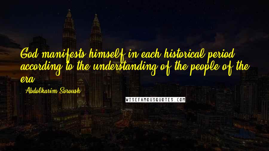 Abdolkarim Soroush Quotes: God manifests himself in each historical period according to the understanding of the people of the era.