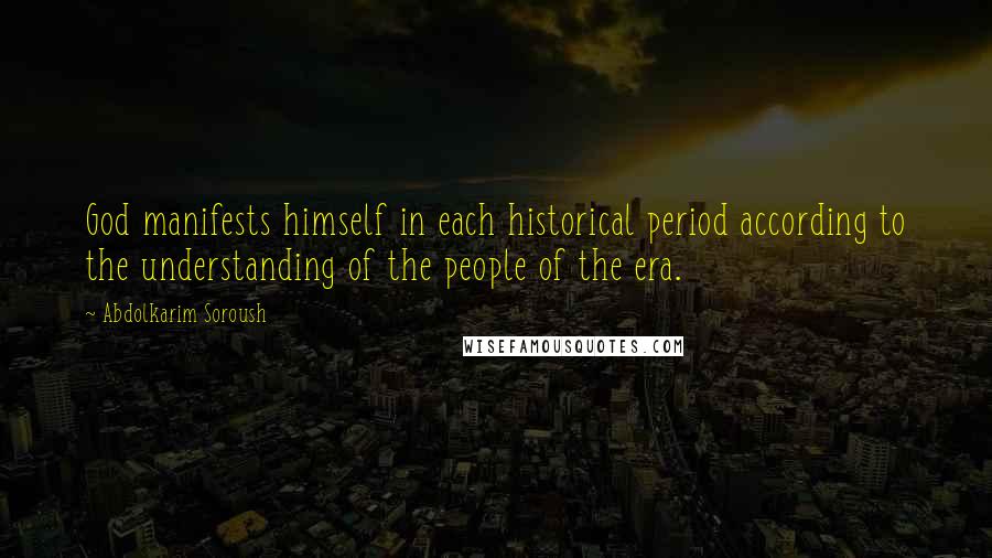 Abdolkarim Soroush Quotes: God manifests himself in each historical period according to the understanding of the people of the era.