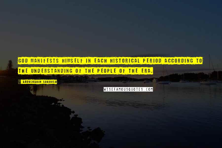 Abdolkarim Soroush Quotes: God manifests himself in each historical period according to the understanding of the people of the era.
