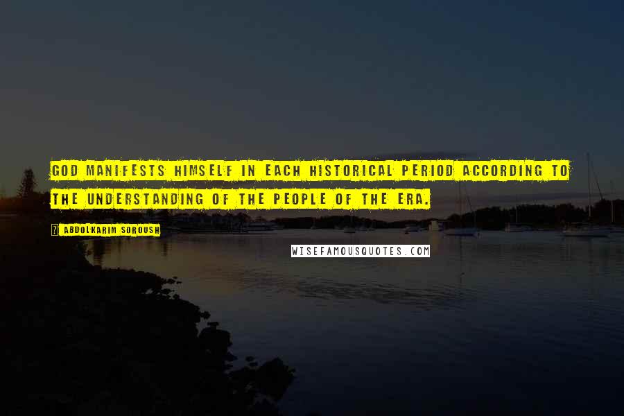 Abdolkarim Soroush Quotes: God manifests himself in each historical period according to the understanding of the people of the era.